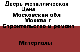 Дверь металлическая › Цена ­ 5 360 - Московская обл., Москва г. Строительство и ремонт » Материалы   